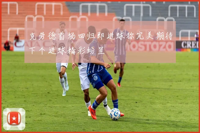 克劳德首场回归即进球称完美期待下个进球精彩纷呈
