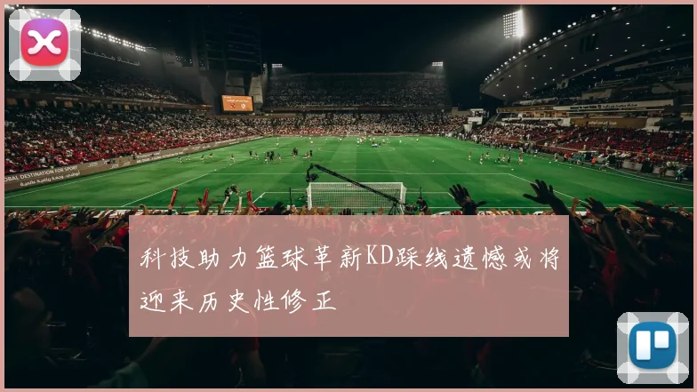 科技助力篮球革新KD踩线遗憾或将迎来历史性修正