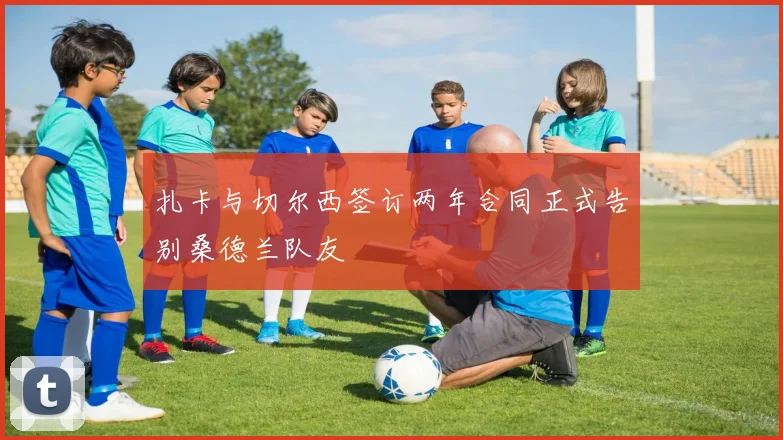 扎卡与切尔西签订两年合同正式告别桑德兰队友