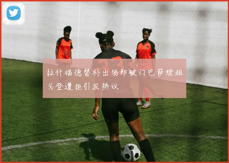 拉什福德替补出场即破门巴萨续租戈登遭拒引发热议