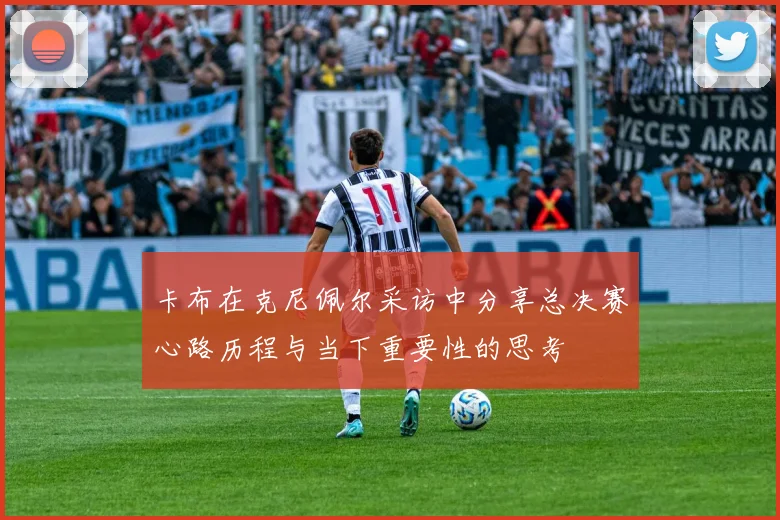 卡布在克尼佩尔采访中分享总决赛心路历程与当下重要性的思考