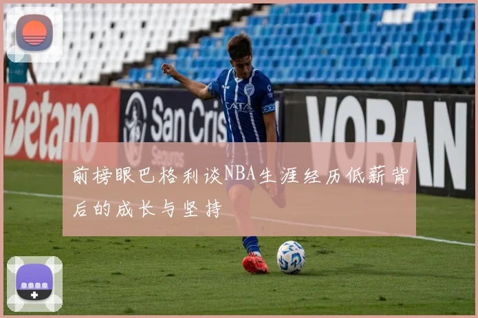 前榜眼巴格利谈NBA生涯经历低薪背后的成长与坚持