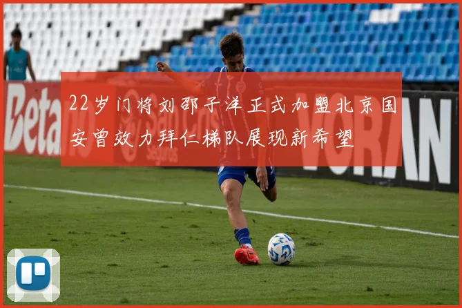 22岁门将刘邵子洋正式加盟北京国安曾效力拜仁梯队展现新希望