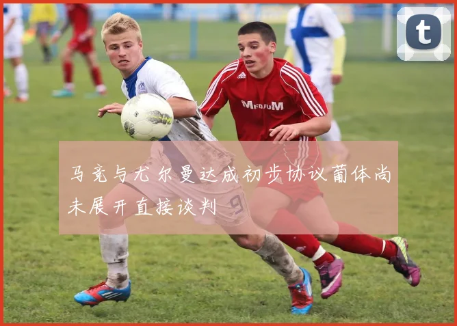 马竞与尤尔曼达成初步协议葡体尚未展开直接谈判