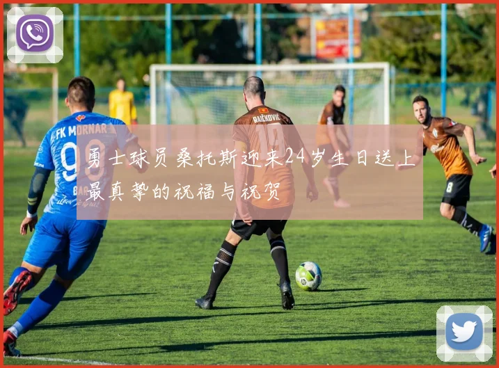勇士球员桑托斯迎来24岁生日送上最真挚的祝福与祝贺