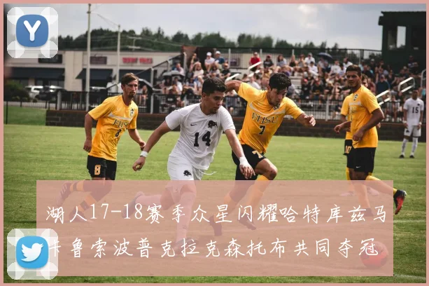 湖人17-18赛季众星闪耀哈特库兹马卡鲁索波普克拉克森托布共同夺冠的辉煌时刻