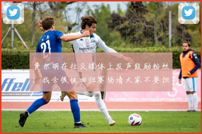 费尔明在社交媒体上发声鼓励粉丝：我会很快回归赛场请大家不要担心