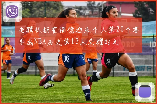 老骥伏枥霍福德迎来个人第20个赛季成NBA历史第13人荣耀时刻