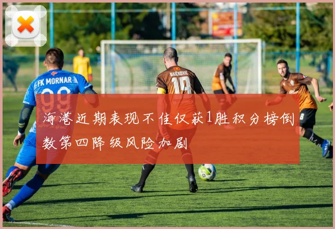 海港近期表现不佳仅获1胜积分榜倒数第四降级风险加剧