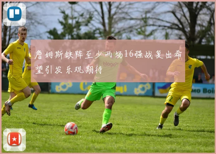 詹姆斯缺阵至少两场16强战复出希望引发乐观期待
