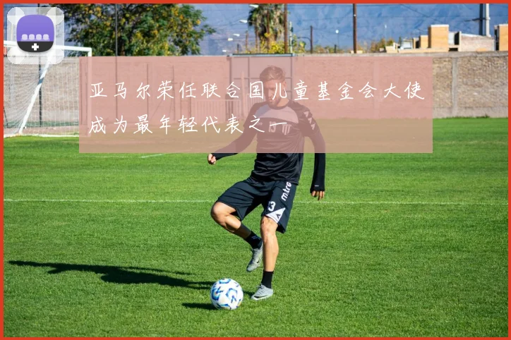 亚马尔荣任联合国儿童基金会大使成为最年轻代表之一